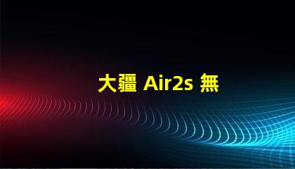 大疆 Air2s 無人機下視覺補究竟是啥功能